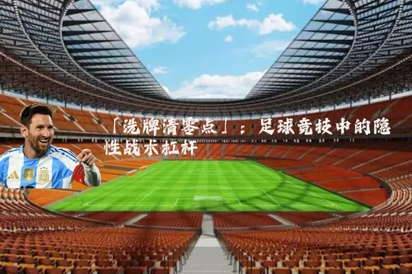 「洗牌清零点」：足球竞技中的隐性战术杠杆