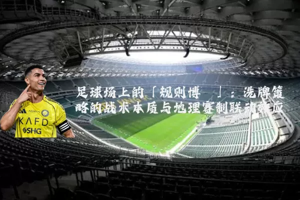 足球场上的「规则博弈」：洗牌策略的战术本质与地理赛制联动效应