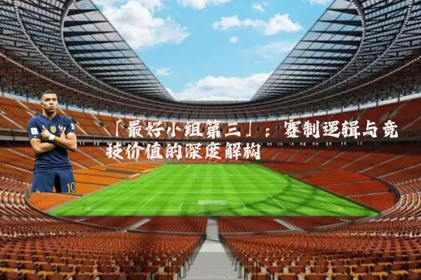 「最好小组第三」：赛制逻辑与竞技价值的深度解构