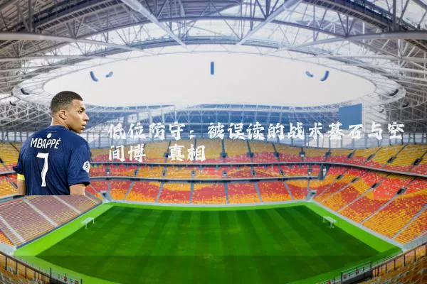 低位防守：被误读的战术基石与空间博弈真相
