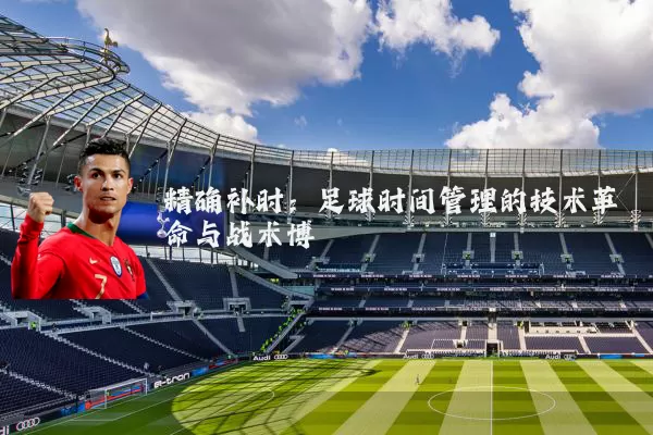 精确补时:足球时间管理的技术革命与战术博弈